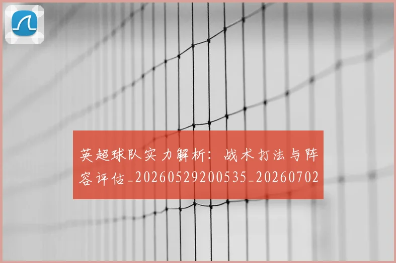 英超球队实力解析：战术打法与阵容评估_20260529200535_20260702174334