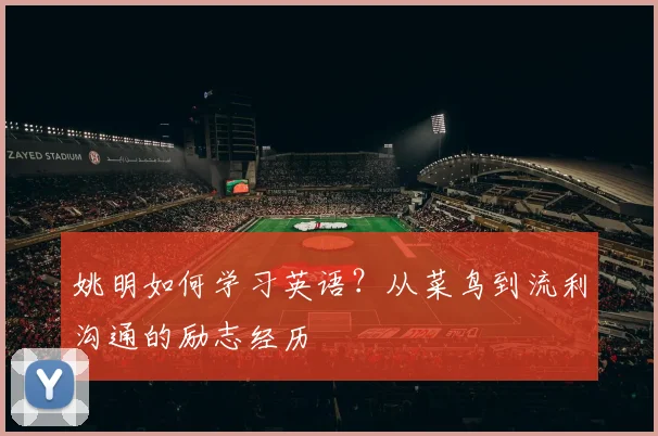 姚明如何学习英语?从菜鸟到流利沟通的励志经历