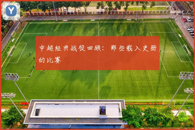 中超经典战役回顾:那些载入史册的比赛