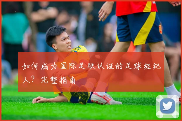 如何成为国际足联认证的足球经纪人？完整指南