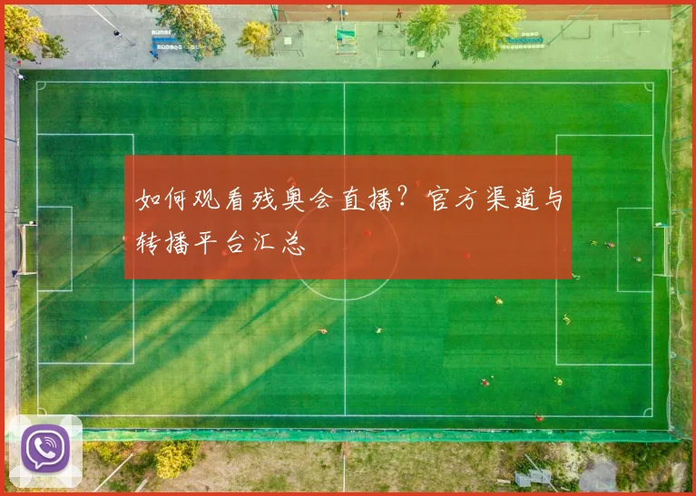 如何观看残奥会直播？官方渠道与转播平台汇总
