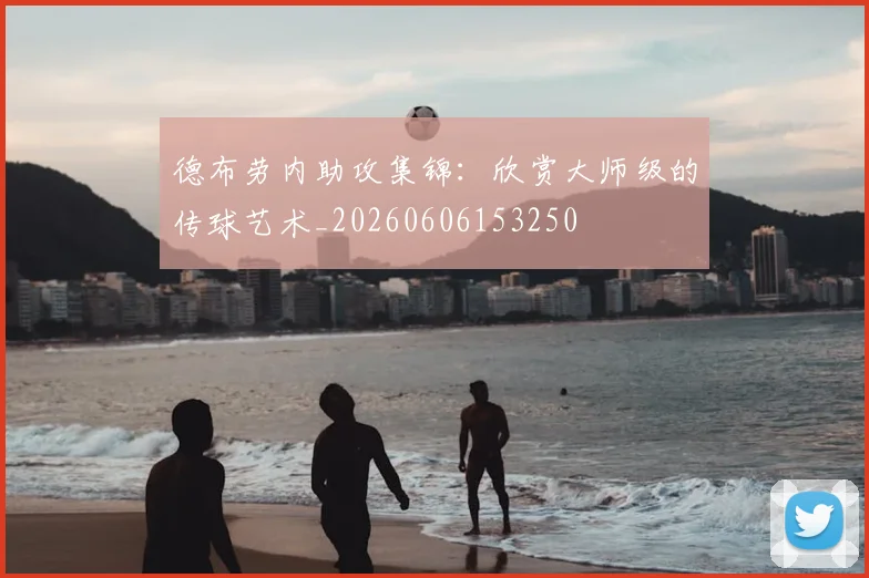 德布劳内助攻集锦：欣赏大师级的传球艺术_20260606153250