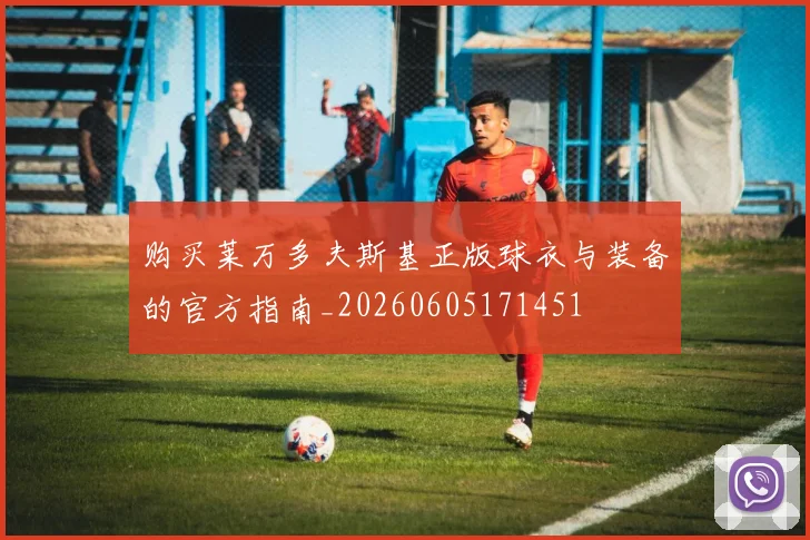 购买莱万多夫斯基正版球衣与装备的官方指南_20260605171451