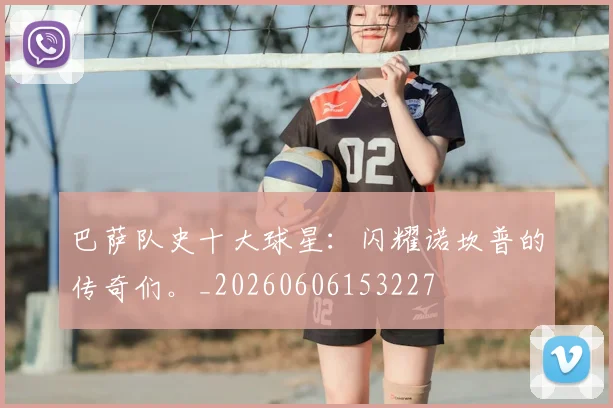 巴萨队史十大球星：闪耀诺坎普的传奇们。_20260606153227