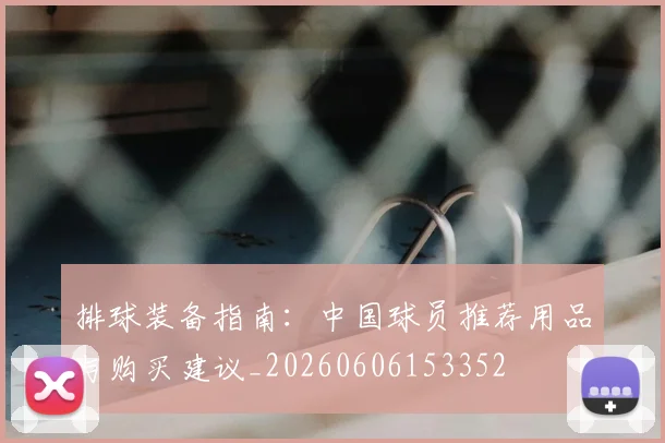 排球装备指南：中国球员推荐用品与购买建议_20260606153352