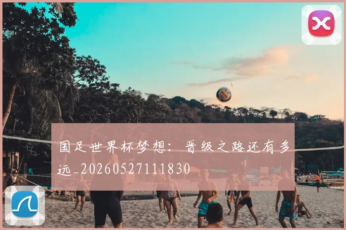国足世界杯梦想:晋级之路还有多远_20260527111830
