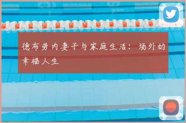 德布劳内妻子与家庭生活：场外的幸福人生