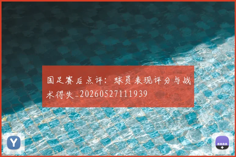 国足赛后点评:球员表现评分与战术得失_20260527111939