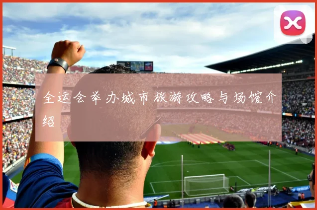 全运会举办城市旅游攻略与场馆介绍