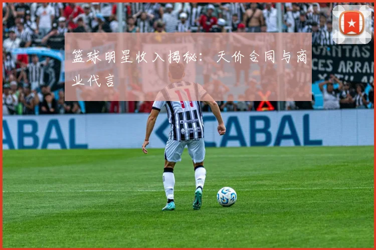 篮球明星收入揭秘：天价合同与商业代言