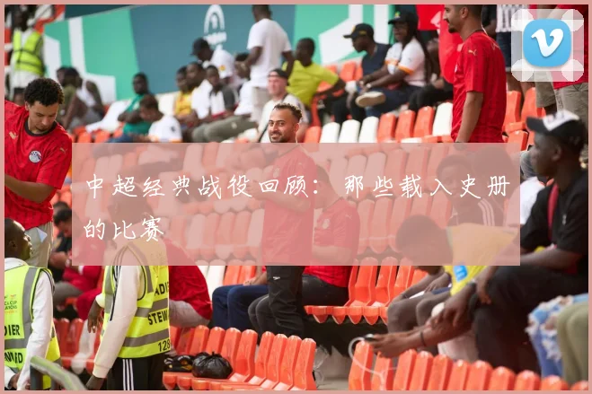 中超经典战役回顾:那些载入史册的比赛