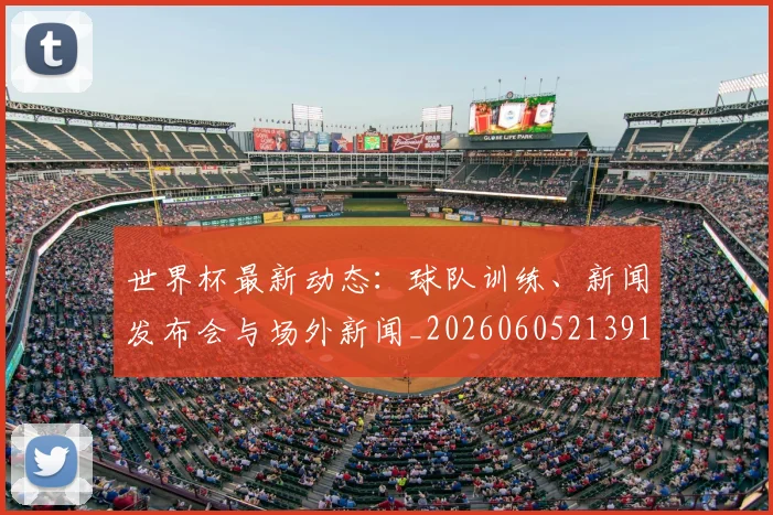 世界杯最新动态：球队训练、新闻发布会与场外新闻_20260605213914