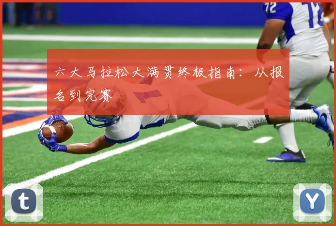 六大马拉松大满贯终极指南:从报名到完赛