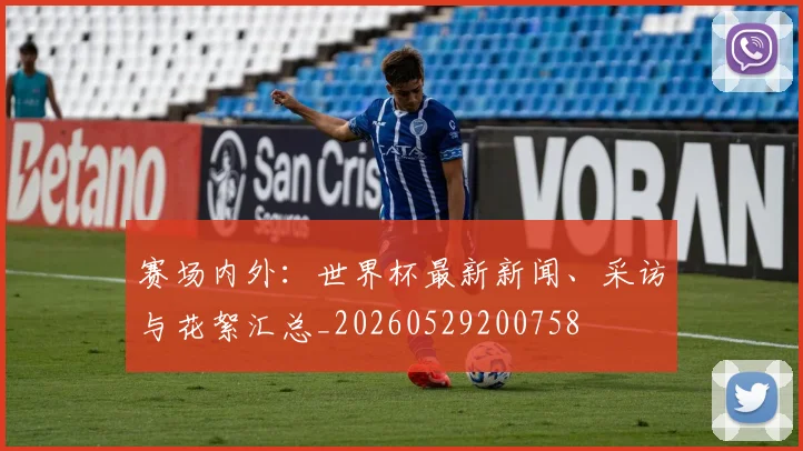 赛场内外:世界杯最新新闻、采访与花絮汇总_20260529200758
