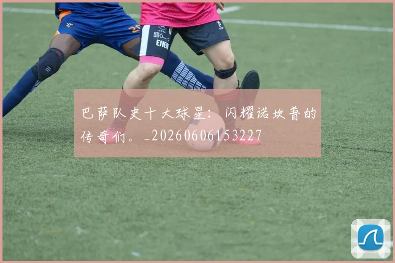 巴萨队史十大球星：闪耀诺坎普的传奇们。_20260606153227