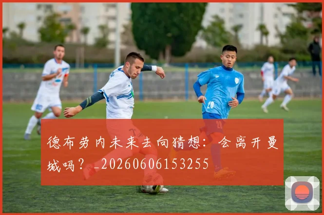 德布劳内未来去向猜想:会离开曼城吗?_20260606153255