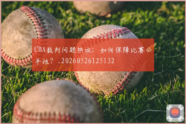 CBA裁判问题热议：如何保障比赛公平性？_20260526125132