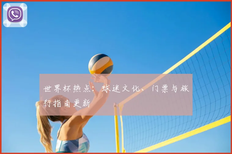 世界杯热点:球迷文化、门票与旅行指南更新
