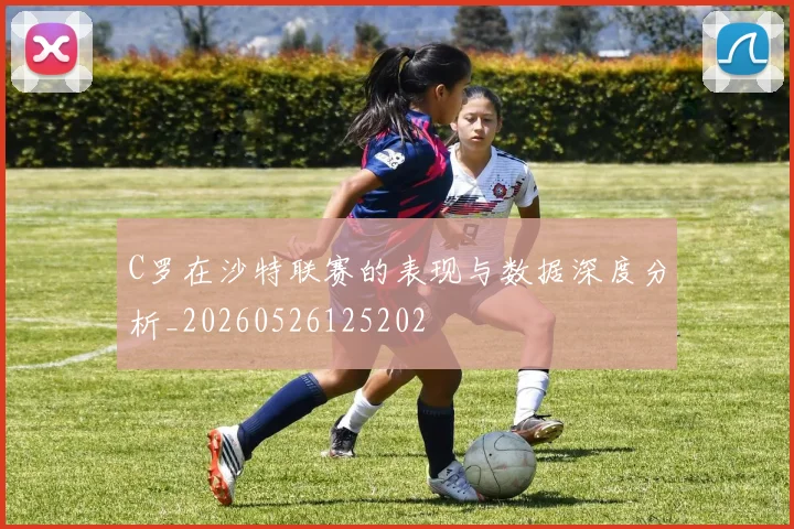 C罗在沙特联赛的表现与数据深度分析_20260526125202