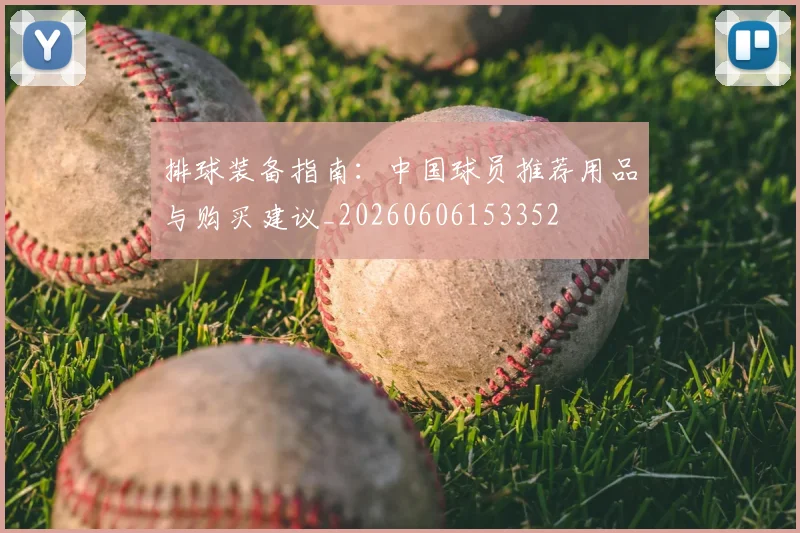 排球装备指南：中国球员推荐用品与购买建议_20260606153352