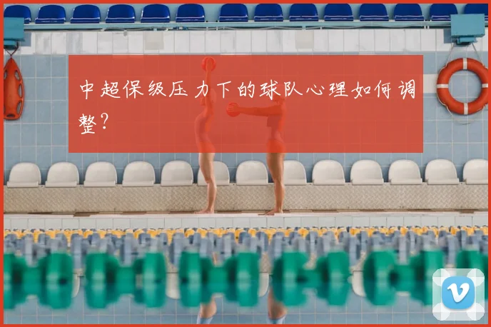中超保级压力下的球队心理如何调整?
