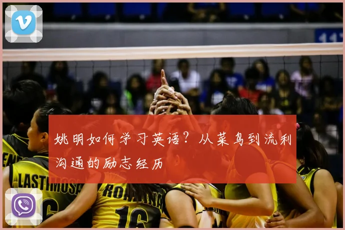 姚明如何学习英语?从菜鸟到流利沟通的励志经历