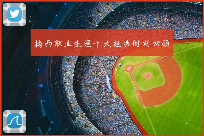 梅西职业生涯十大经典时刻回顾