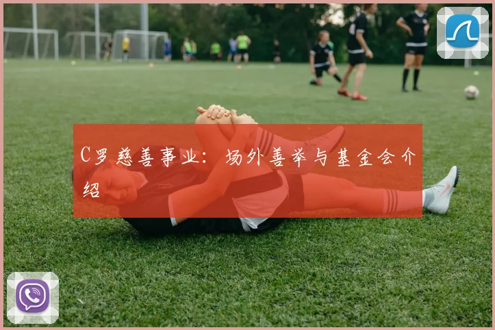 C罗慈善事业:场外善举与基金会介绍
