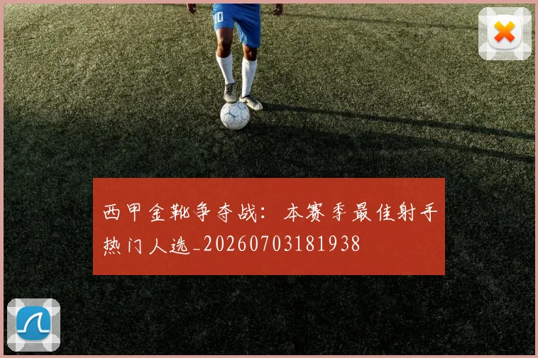 西甲金靴争夺战：本赛季最佳射手热门人选_20260703181938