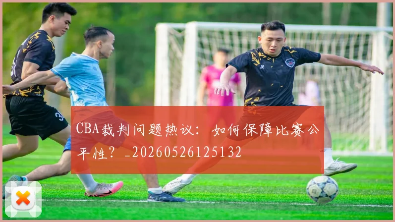 CBA裁判问题热议：如何保障比赛公平性？_20260526125132