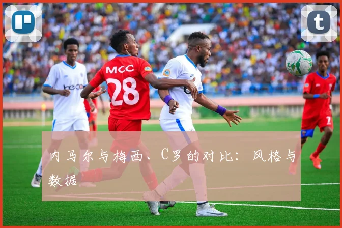 内马尔与梅西、C罗的对比:风格与数据