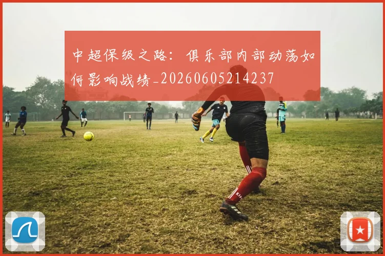 中超保级之路:俱乐部内部动荡如何影响战绩_20260605214237