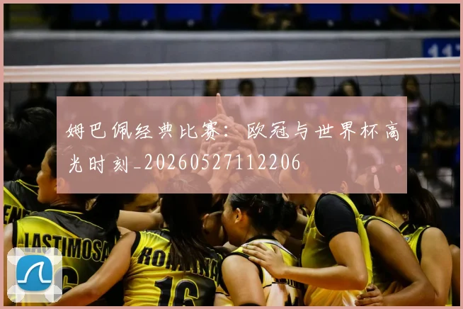 姆巴佩经典比赛:欧冠与世界杯高光时刻_20260527112206