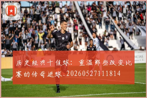 历史经典十佳球：重温那些改变比赛的传奇进球_20260527111814