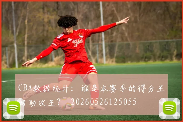 CBA数据统计:谁是本赛季的得分王与助攻王?_20260526125055
