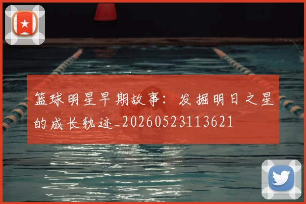 篮球明星早期故事：发掘明日之星的成长轨迹_20260523113621
