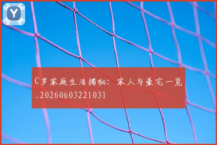 C罗家庭生活揭秘：家人与豪宅一览_20260603221031