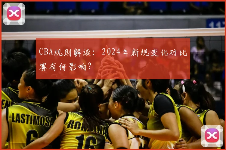 CBA规则解读：2024年新规变化对比赛有何影响？