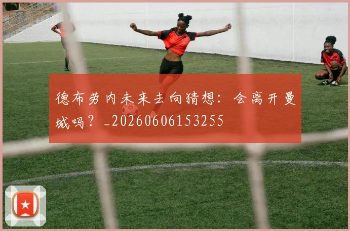德布劳内未来去向猜想:会离开曼城吗?_20260606153255