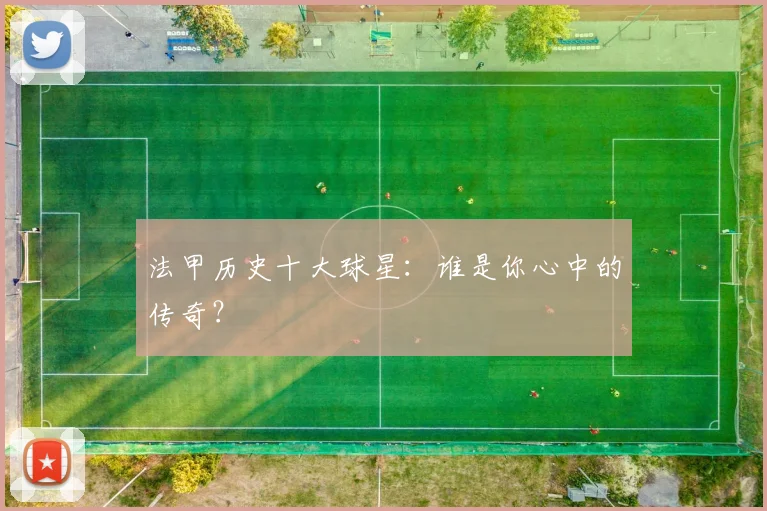 法甲历史十大球星：谁是你心中的传奇？
